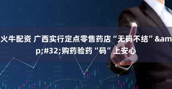 火牛配资 广西实行定点零售药店“无码不结” 购药验药“码”上安心