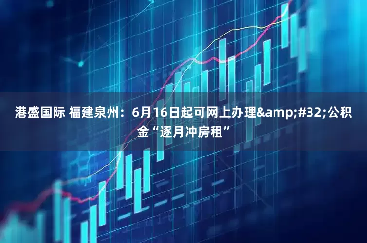港盛国际 福建泉州：6月16日起可网上办理 公积金“逐月冲房租”