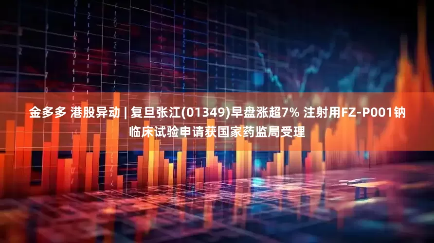 金多多 港股异动 | 复旦张江(01349)早盘涨超7% 注射用FZ-P001钠临床试验申请获国家药监局受理