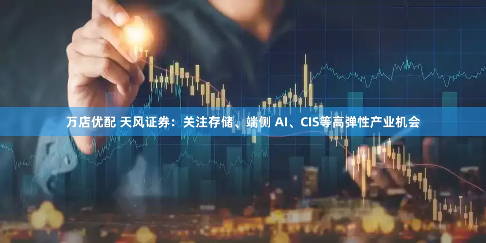 万店优配 天风证券：关注存储、端侧 AI、CIS等高弹性产业机会
