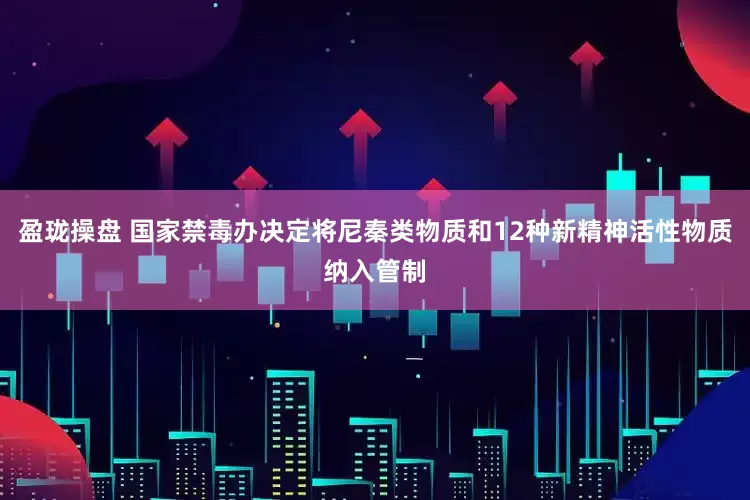 盈珑操盘 国家禁毒办决定将尼秦类物质和12种新精神活性物质纳入管制