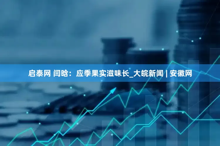 启泰网 闫晗：应季果实滋味长_大皖新闻 | 安徽网