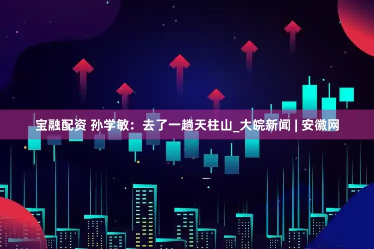 宝融配资 孙学敏：去了一趟天柱山_大皖新闻 | 安徽网