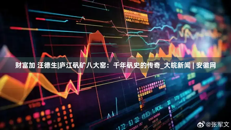 财富加 汪德生|庐江矾矿八大窑：千年矾史的传奇_大皖新闻 | 安徽网