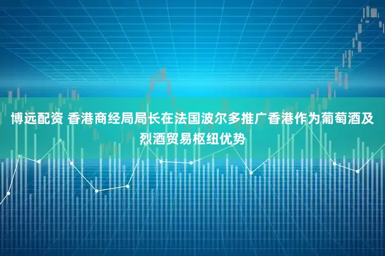 博远配资 香港商经局局长在法国波尔多推广香港作为葡萄酒及烈酒贸易枢纽优势
