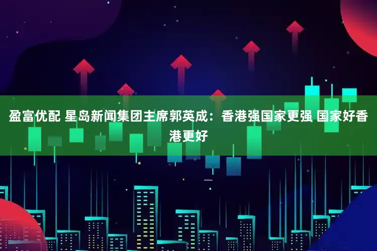 盈富优配 星岛新闻集团主席郭英成：香港强国家更强 国家好香港更好