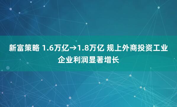 新富策略 1.6万亿→1.8万亿 规上外商投资工业企业利润显著增长