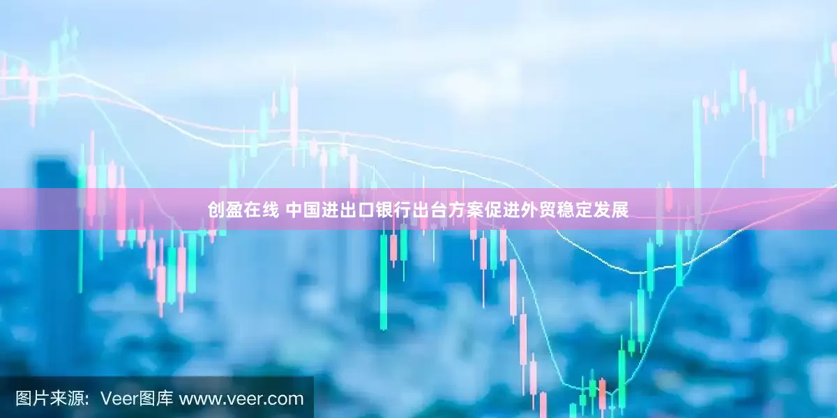 创盈在线 中国进出口银行出台方案促进外贸稳定发展