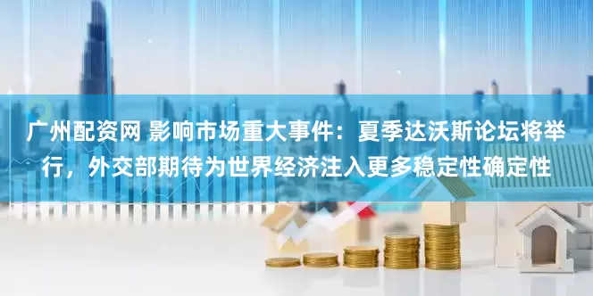 广州配资网 影响市场重大事件：夏季达沃斯论坛将举行，外交部期待为世界经济注入更多稳定性确定性