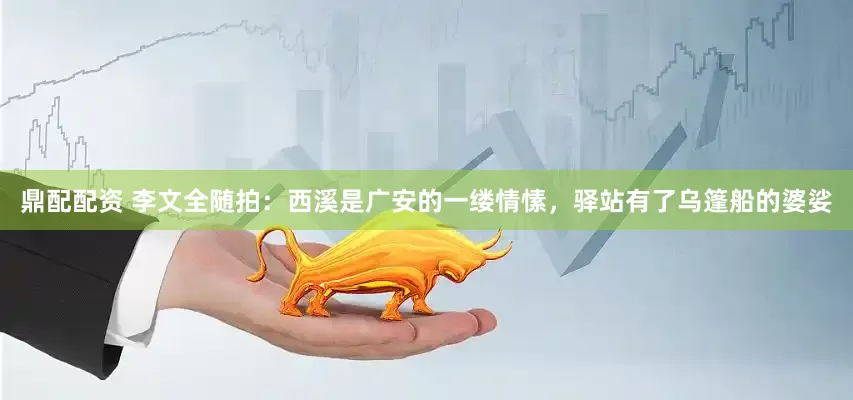 鼎配配资 李文全随拍：西溪是广安的一缕情愫，驿站有了乌篷船的婆娑