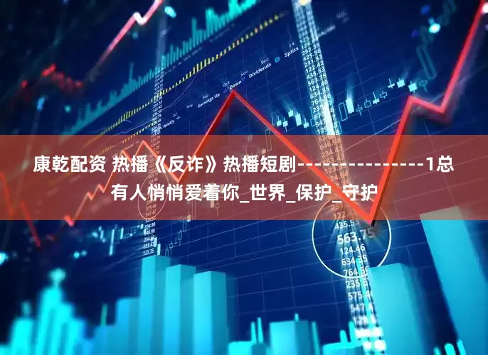 康乾配资 热播《反诈》热播短剧---------------1总有人悄悄爱着你_世界_保护_守护