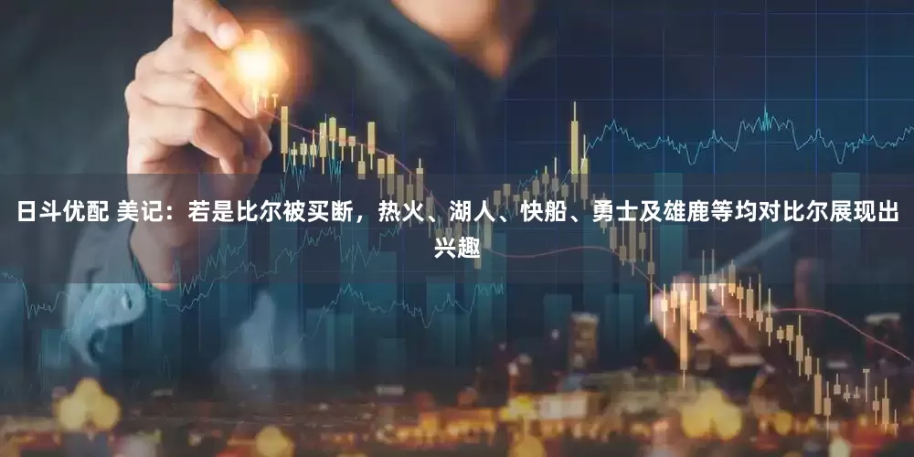 日斗优配 美记：若是比尔被买断，热火、湖人、快船、勇士及雄鹿等均对比尔展现出兴趣