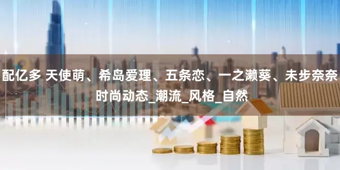 配亿多 天使萌、希岛爱理、五条恋、一之濑葵、未步奈奈 时尚动态_潮流_风格_自然