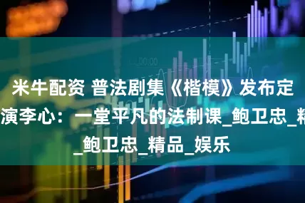 米牛配资 普法剧集《楷模》发布定版海报导演李心：一堂平凡的法制课_鲍卫忠_精品_娱乐