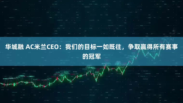 华城融 AC米兰CEO：我们的目标一如既往，争取赢得所有赛事的冠军