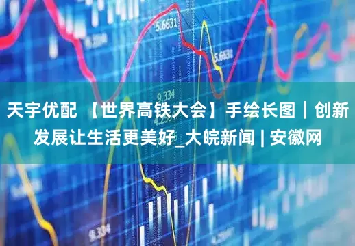 天宇优配 【世界高铁大会】手绘长图｜创新发展让生活更美好_大皖新闻 | 安徽网