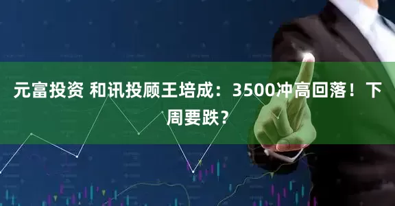 元富投资 和讯投顾王培成：3500冲高回落！下周要跌？