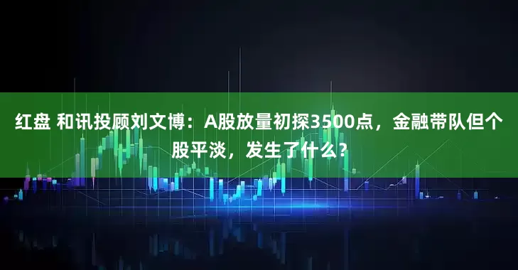 红盘 和讯投顾刘文博：A股放量初探3500点，金融带队但个股平淡，发生了什么？