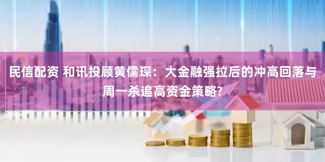 民信配资 和讯投顾黄儒琛：大金融强拉后的冲高回落与周一杀追高资金策略?