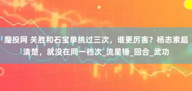 魔投网 关胜和石宝单挑过三次，谁更厉害？杨志索超清楚，就没在同一档次_流星锤_回合_武功
