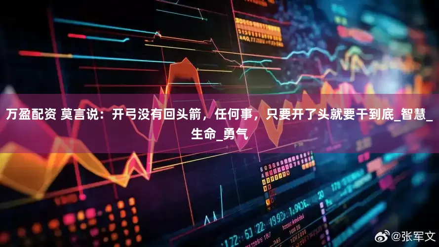 万盈配资 莫言说：开弓没有回头箭，任何事，只要开了头就要干到底_智慧_生命_勇气