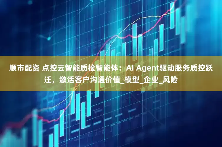 顺市配资 点控云智能质检智能体：AI Agent驱动服务质控跃迁，激活客户沟通价值_模型_企业_风险
