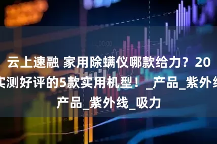 云上速融 家用除螨仪哪款给力？2025 年实测好评的5款实用机型！_产品_紫外线_吸力