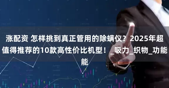 涨配资 怎样挑到真正管用的除螨仪？2025年超值得推荐的10款高性价比机型！_吸力_织物_功能