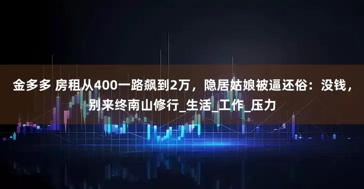 金多多 房租从400一路飙到2万，隐居姑娘被逼还俗：没钱，别来终南山修行_生活_工作_压力