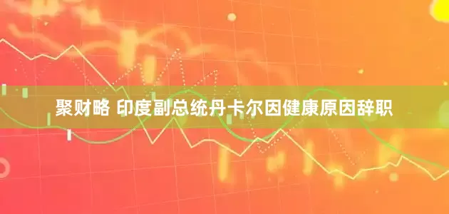 聚财略 印度副总统丹卡尔因健康原因辞职