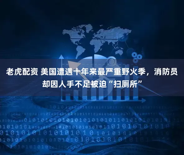 老虎配资 美国遭遇十年来最严重野火季，消防员却因人手不足被迫“扫厕所”