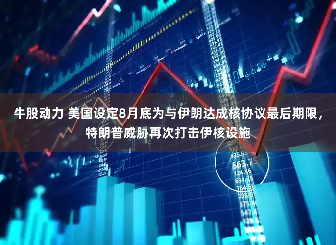 牛股动力 美国设定8月底为与伊朗达成核协议最后期限，特朗普威胁再次打击伊核设施