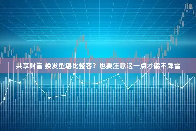 共享财富 换发型堪比整容？也要注意这一点才能不踩雷