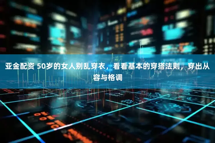 亚金配资 50岁的女人别乱穿衣，看看基本的穿搭法则，穿出从容与格调