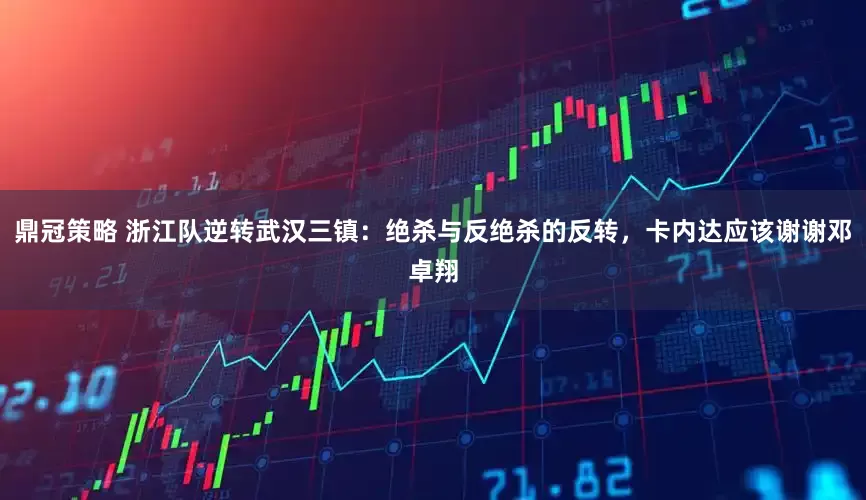 鼎冠策略 浙江队逆转武汉三镇：绝杀与反绝杀的反转，卡内达应该谢谢邓卓翔