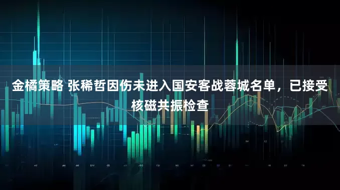 金橘策略 张稀哲因伤未进入国安客战蓉城名单，已接受核磁共振检查