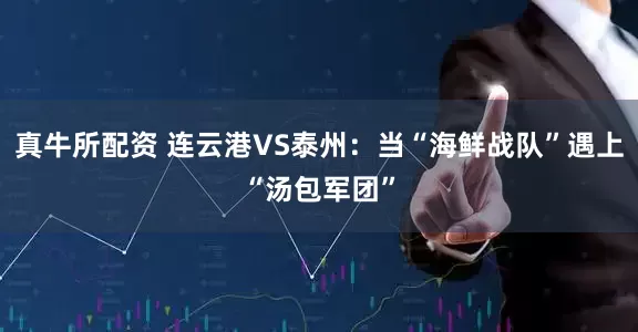 真牛所配资 连云港VS泰州：当“海鲜战队”遇上“汤包军团”