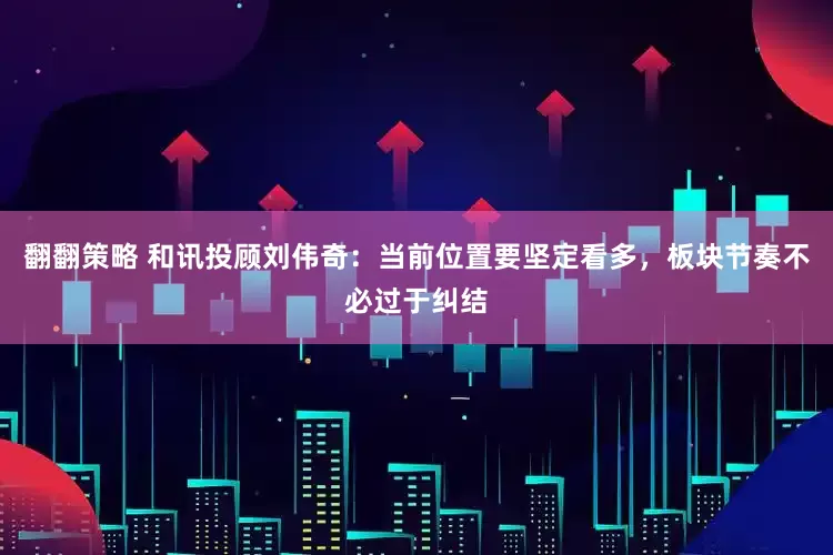 翻翻策略 和讯投顾刘伟奇：当前位置要坚定看多，板块节奏不必过于纠结