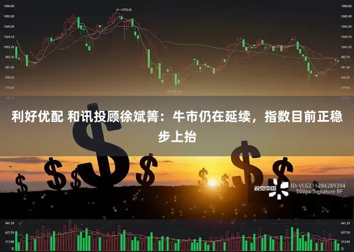 利好优配 和讯投顾徐斌箐：牛市仍在延续，指数目前正稳步上抬