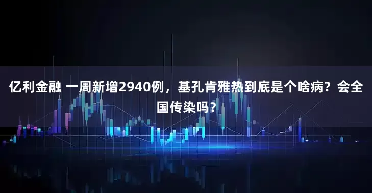 亿利金融 一周新增2940例，基孔肯雅热到底是个啥病？会全国传染吗？