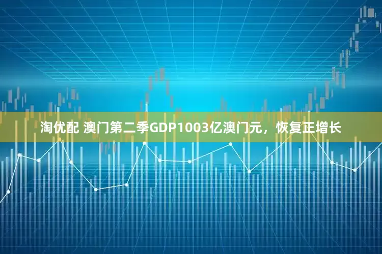淘优配 澳门第二季GDP1003亿澳门元，恢复正增长