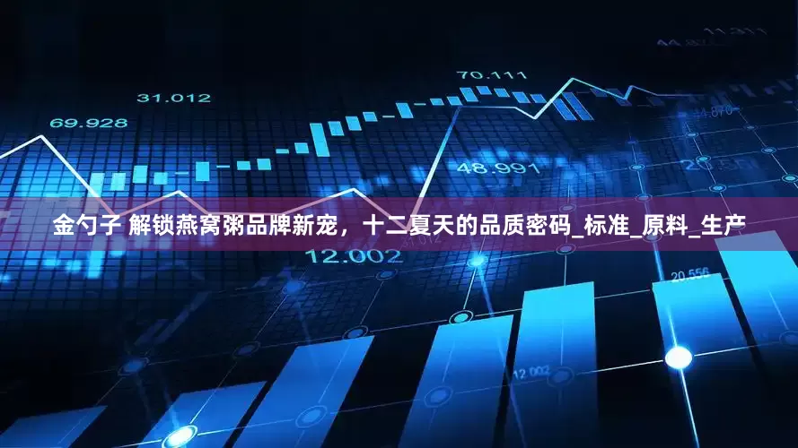 金勺子 解锁燕窝粥品牌新宠，十二夏天的品质密码_标准_原料_生产