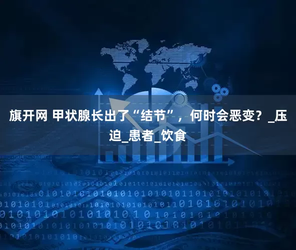 旗开网 甲状腺长出了“结节”，何时会恶变？_压迫_患者_饮食