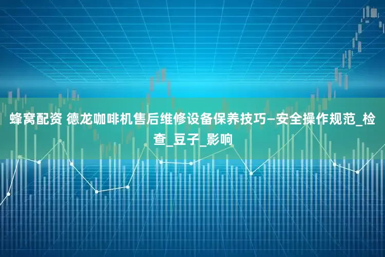 蜂窝配资 德龙咖啡机售后维修设备保养技巧—安全操作规范_检查_豆子_影响
