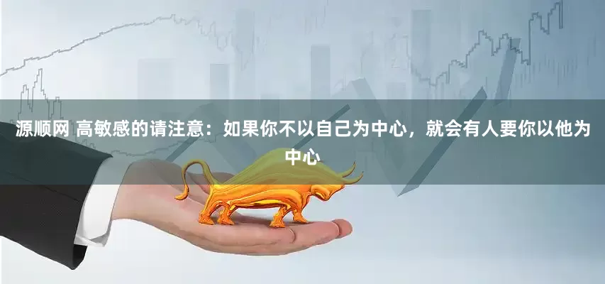 源顺网 高敏感的请注意：如果你不以自己为中心，就会有人要你以他为中心