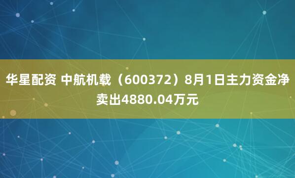 华星配资 中航机载（600372）8月1日主力资金净卖出4880.04万元