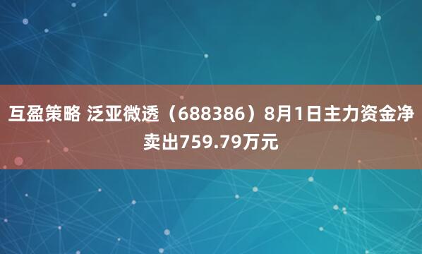互盈策略 泛亚微透（688386）8月1日主力资金净卖出759.79万元