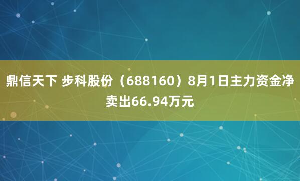 鼎信天下 步科股份（688160）8月1日主力资金净卖出66.94万元