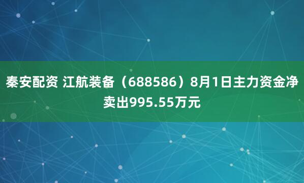 秦安配资 江航装备（688586）8月1日主力资金净卖出995.55万元