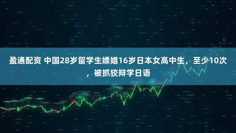 盈通配资 中国28岁留学生嫖娼16岁日本女高中生，至少10次，被抓狡辩学日语